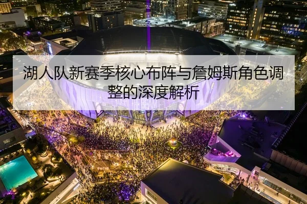 湖人队新赛季核心布阵与詹姆斯角色调整的深度解析